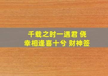 千载之时一遇君 侥幸相逢喜十兮 财神签